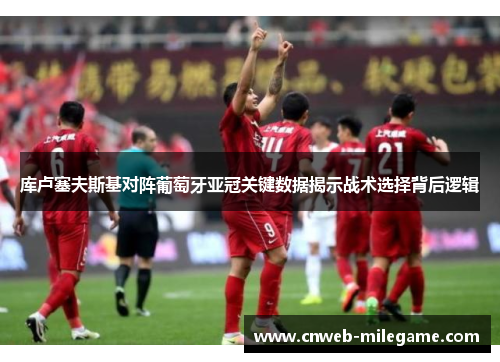 库卢塞夫斯基对阵葡萄牙亚冠关键数据揭示战术选择背后逻辑