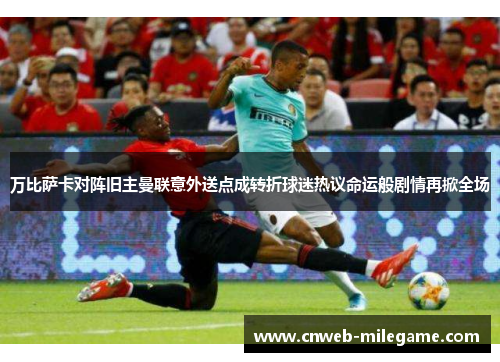 万比萨卡对阵旧主曼联意外送点成转折球迷热议命运般剧情再掀全场