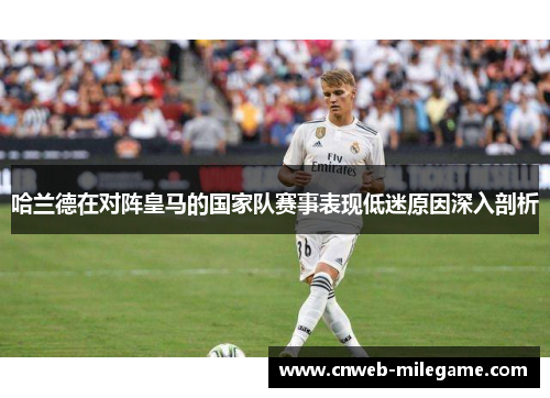 哈兰德在对阵皇马的国家队赛事表现低迷原因深入剖析