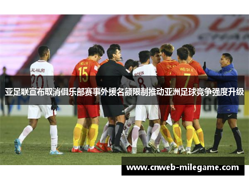 亚足联宣布取消俱乐部赛事外援名额限制推动亚洲足球竞争强度升级