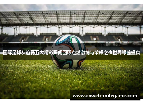 国际足球友谊赛五大精彩瞬间回顾点燃激情与荣耀之夜世界绿茵盛宴 国际足球友谊赛五大精彩瞬间回顾点燃激情与荣耀之夜世界绿茵盛宴