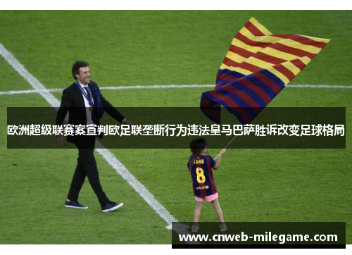 欧洲超级联赛案宣判欧足联垄断行为违法皇马巴萨胜诉改变足球格局